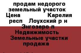 продам недорого земельный участок › Цена ­ 500 000 - Карелия респ., Лоухский р-н, Энгозеро п. Недвижимость » Земельные участки продажа   